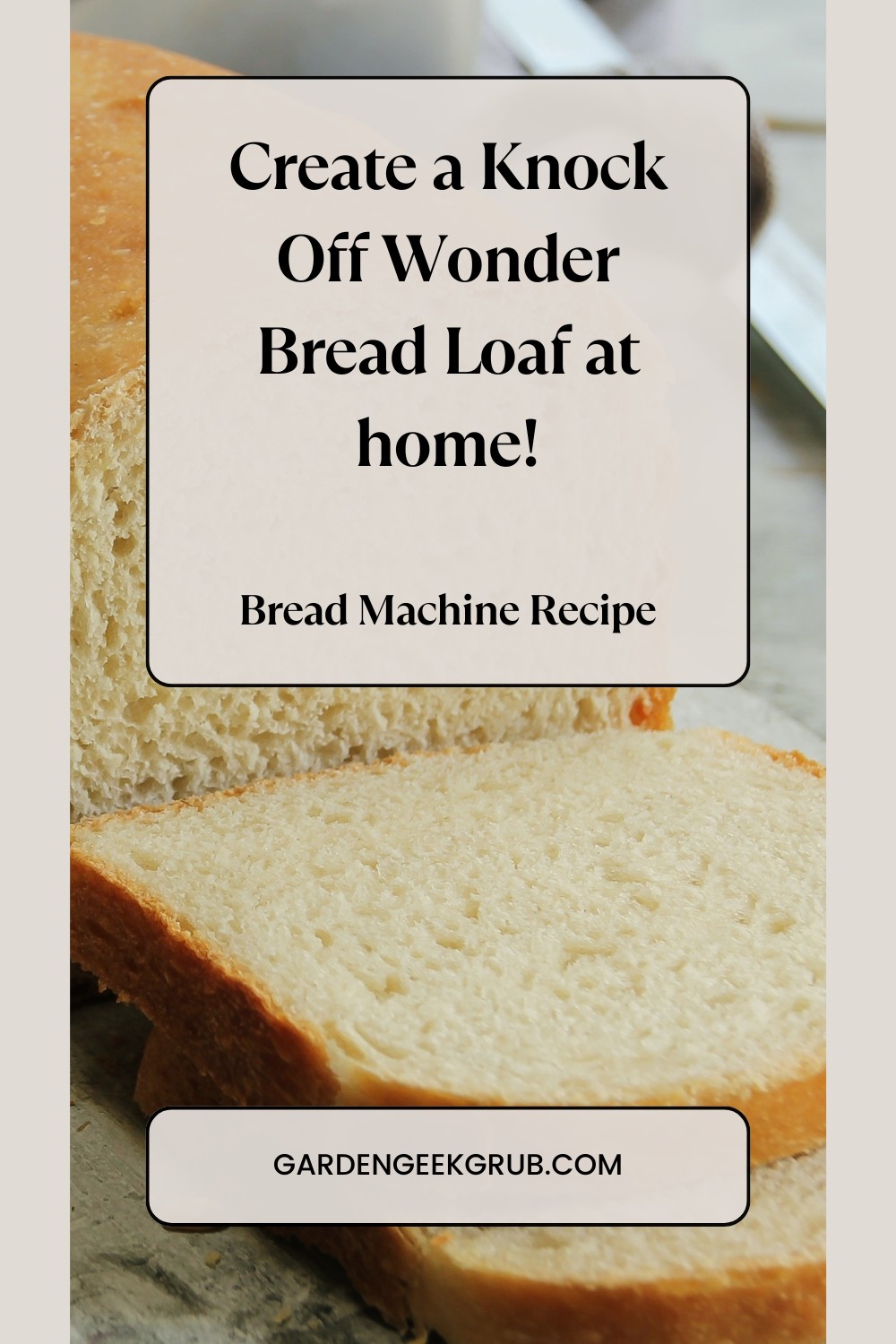 A close-up photo of sliced bread with a soft, fluffy texture, resembling Wonder Bread. The image has an overlay text that reads, “Create a Knock Off Wonder Bread Loaf at home! Bread Machine Recipe.” Below the text is the website URL “gardengeekgrub.com.”